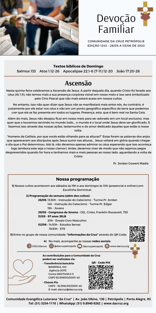 Nesta quinta-feira celebramos a Ascensão de Jesus. A partir daquele dia, quando Cristo foi levado aos céus (At 1.9), não temos mais a sua presença corpórea visível em nosso meio e isso será simbolizado pelo Círio Pascal que não mais estará aceso em nossos cultos.
No entanto, isso não quer dizer que Jesus não se manifestará mais entre nós. Ao contrário, é justamente por ele estar nos céus e não em um ponto geográfico específico da terra que podemos crer que ele se faz presente em todos os lugares. Presença, esta, que é bem real na Santa Ceia.
Além do mais, Jesus não desejou ficar em nosso meio para ser adorado em um local exclusivo, mas quer que o louvemos servindo no mundo todo... o mundo é o local onde Jesus deve ser glorificado. E fazemos isso através das nossas ações, testemunho e do amor dedicado àqueles que estão à nossa volta.
“Homens da Galileia, por que vocês estão olhando para as alturas?” Estas foram as palavras dos anjos que apareceram aos discípulos após Jesus sumir nas alturas... Jesus voltará em glória quando chegar o dia que o Pai determinou. Até lá, não devemos apenas admirar os céus esperando que isso aconteça logo (embora este seja o nosso clamor). Antes, devemos viver de modo que não sejamos pegos desprevenidos quando for hora e tenhamos mais e mais pessoas ao nosso lado, aguardando a volta de Cristo.