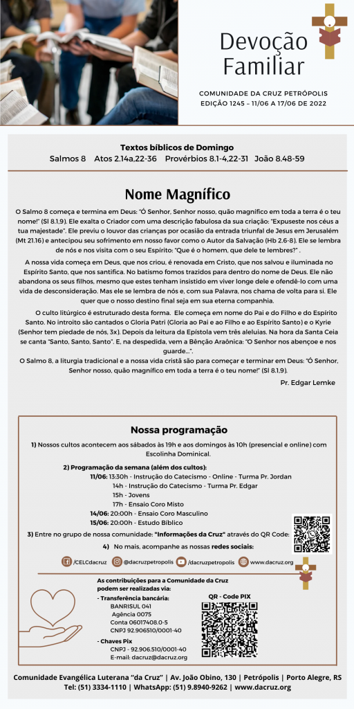 O Salmo 8 começa e termina em Deus: “Ó Senhor, Senhor nosso, quão magnífico em toda a terra é o teu nome!” (Sl 8.1,9). Ele exalta o Criador com uma descrição fabulosa da sua criação: “Expuseste nos céus a tua majestade”. Ele previu o louvor das crianças por ocasião da entrada triunfal de Jesus em Jerusalém (Mt 21.16) e antecipou seu sofrimento em nosso favor como o Autor da Salvação (Hb 2.6-8). Ele se lembra de nós e nos visita com o seu Espírito: “Que é o homem, que dele te lembres?” .

A nossa vida começa em Deus, que nos criou, é renovada em Cristo, que nos salvou e iluminada no Espírito Santo, que nos santifica. No batismo fomos trazidos para dentro do nome de Deus. Ele não abandona os seus filhos, mesmo que estes tenham insistido em  viver longe dele e ofendê-lo com uma vida de desconsideração. Mas ele se lembra de nós e, com sua Palavra, nos chama de volta para si. Ele quer que o nosso destino final seja em sua eterna companhia. 

O culto litúrgico é estruturado desta forma.  Ele começa em nome do Pai e do Filho e do Espírito Santo. No introito são cantados o Gloria Patri (Gloria ao Pai e ao Filho e ao Espírito Santo) e o Kyrie (Senhor tem piedade de nós, 3x). Depois da leitura da Epístola vem três aleluias. Na hora da Santa Ceia se canta “Santo, Santo, Santo”. E, na despedida, vem a Bênção Araônica: “O Senhor nos abençoe e nos guarde...”.

O Salmo 8, a liturgia tradicional e a nossa vida cristã são para começar e terminar em Deus: “Ó Senhor, Senhor nosso, quão magnífico em toda a terra é o teu nome!” (Sl 8.1,9).