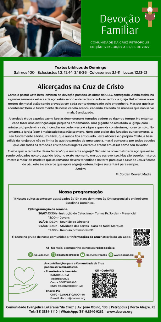 Como o pastor Otto bem lembrou na devoção passada, as obras da CELC começarão. Ainda assim, há algumas semanas, estacas de aço estão sendo enterradas no solo ao redor da igreja. Pelo menos nove metros de metal estão sendo cravados em cada ponto demarcado pelo engenheiro. Mas por que isso aconteceu? Bem, o fundamento de nossa capela acabou cedendo. Foi feito de maneira que não serve mais, é antiquado. 

A verdade é que capelas caem, igrejas desmoronam, templos cedem ao rigor do tempo. No entanto, cabe fazer uma distinção aqui, pequena em tamanho, mas gigante no resultado: a igreja (com i minúsculo) pode vir a cair, incendiar ou ceder – esta é a igreja que nós construímos, nosso templo. No entanto, a Igreja (com I maiúsculo) essa não se move. Nem com o pior dos furacões ou terremotos. O seu fundamento é forte, imutável, que nunca fica antiquado... este alicerce é o próprio Cristo, a base sólida da Igreja que não se limita às quatro paredes de uma capela, mas é composta por todos aqueles que, em todos os tempos e em todos os lugares, creram e creem em Jesus como seu salvador.

E sabe qual o tamanho dessa “estaca” que sustenta a Igreja? Não são os nove metros de aço que estão sendo colocados no solo aqui do lado, no exato momento em que escrevo isso. Mas são aqueles míseros “metro e meio” de madeira que os romanos devem ter enfiado na terra para que a Cruz de Jesus ficasse de pé... este é o alicerce que apoia a Igreja ontem, hoje e sustentará para sempre. Amém.